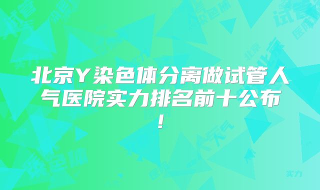 北京Y染色体分离做试管人气医院实力排名前十公布!