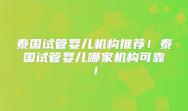 泰国试管婴儿机构推荐!泰国试管婴儿哪家机构可靠!