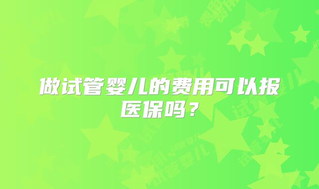 做试管婴儿的费用可以报医保吗？
