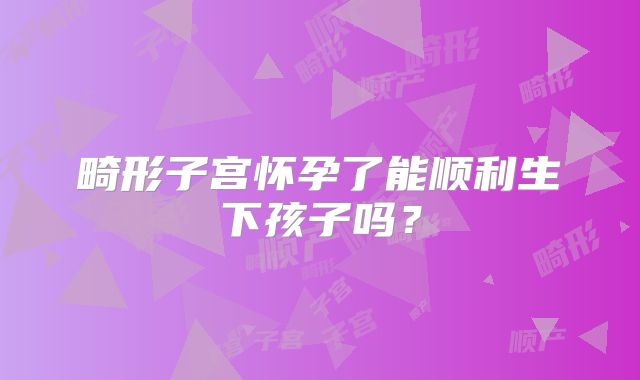 畸形子宫怀孕了能顺利生下孩子吗?