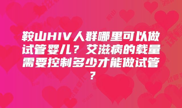 鞍山HIV人群哪里可以做试管婴儿？艾滋病的载量需要控制多少才能做试管？