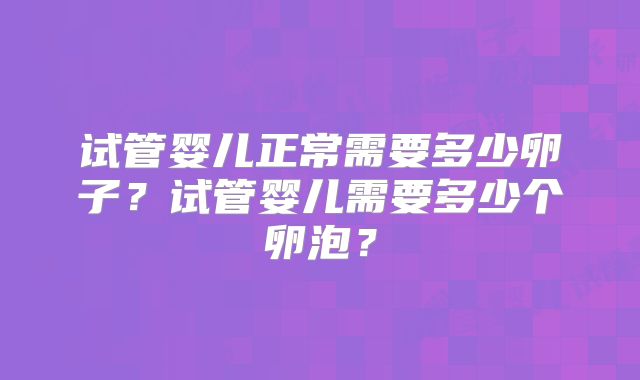 试管婴儿正常需要多少卵子？试管婴儿需要多少个卵泡？