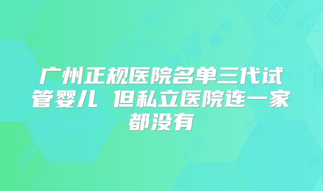 广州正规医院名单三代试管婴儿 但私立医院连一家都没有