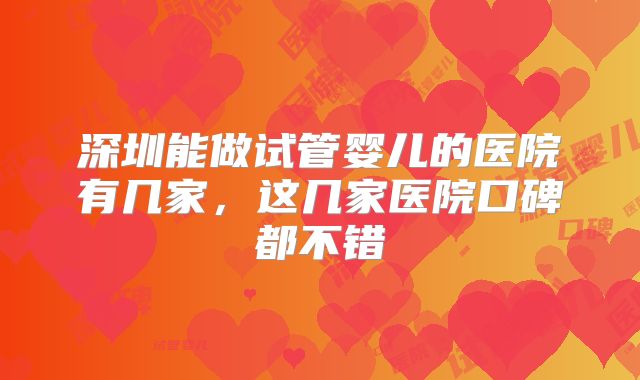深圳能做试管婴儿的医院有几家,这几家医院口碑都不错
