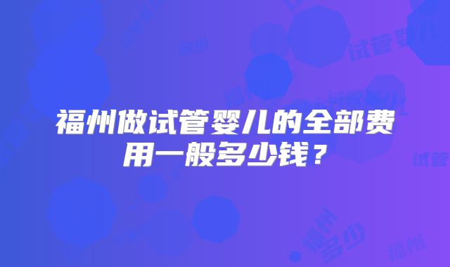 福州做试管婴儿的全部费用一般多少钱？