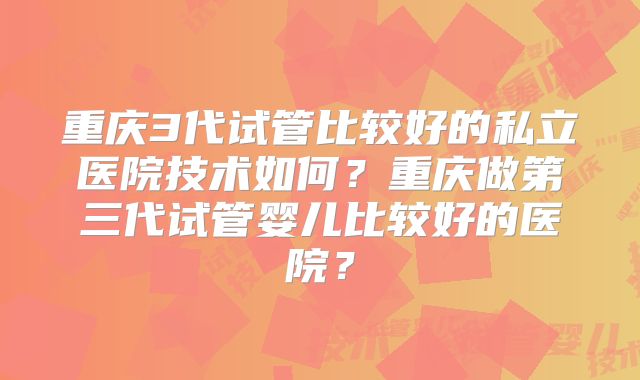 重庆3代试管比较好的私立医院技术如何?重庆做第三代试管婴儿比较好的医院?