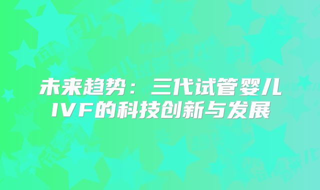 未来趋势：三代试管婴儿IVF的科技创新与发展