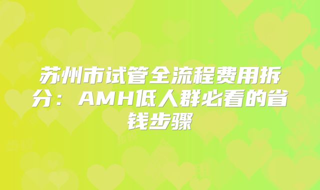 苏州市试管全流程费用拆分:AMH低人群必看的省钱步骤