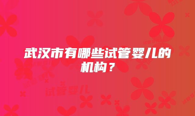 武汉市有哪些试管婴儿的机构?
