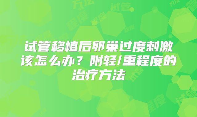 试管移植后卵巢过度刺激该怎么办?附轻/重程度的治疗方法