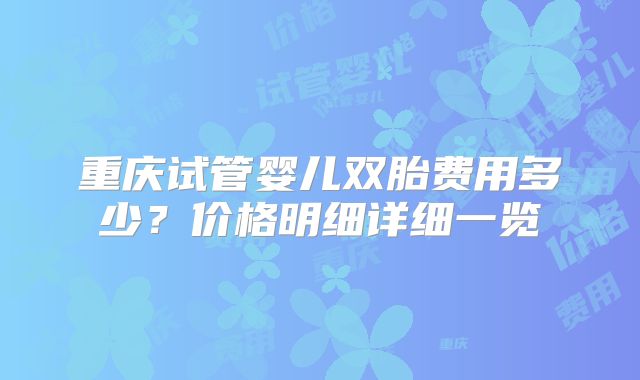 重庆试管婴儿双胎费用多少?价格明细详细一览