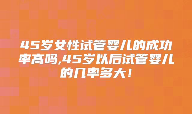 45岁女性试管婴儿的成功率高吗,45岁以后试管婴儿的几率多大!