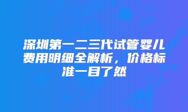 深圳第一二三代试管婴儿费用明细全解析,价格标准一目了然