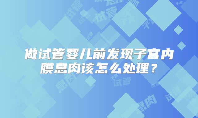 做试管婴儿前发现子宫内膜息肉该怎么处理？