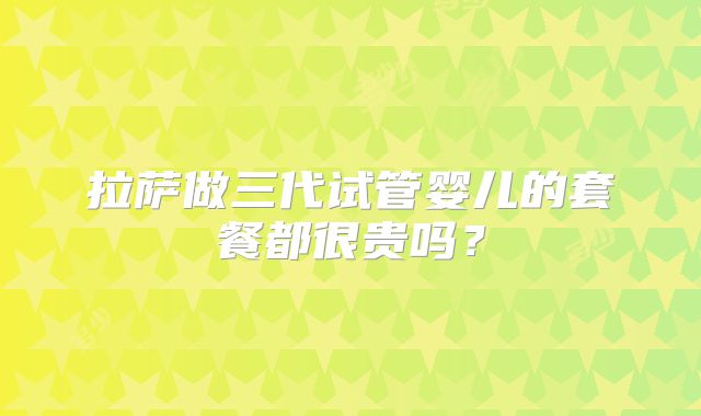 拉萨做三代试管婴儿的套餐都很贵吗？