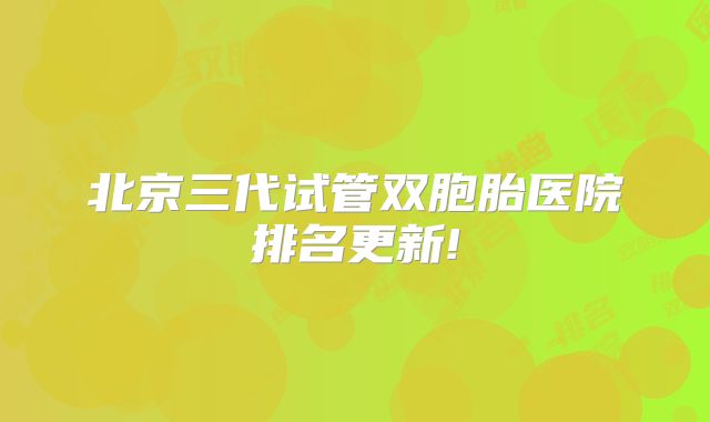 北京三代试管双胞胎医院排名更新!