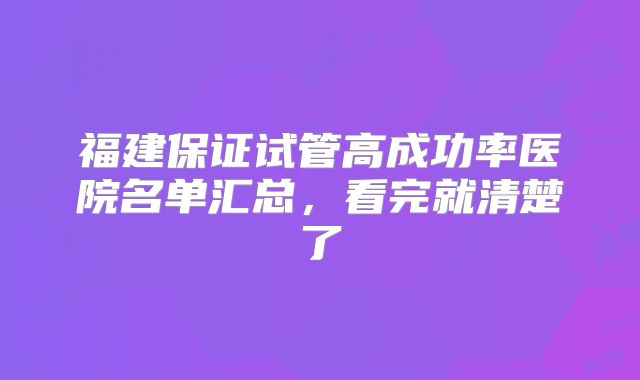 福建保证试管高成功率医院名单汇总,看完就清楚了
