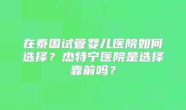 在泰国试管婴儿医院如何选择?杰特宁医院是选择靠前吗?