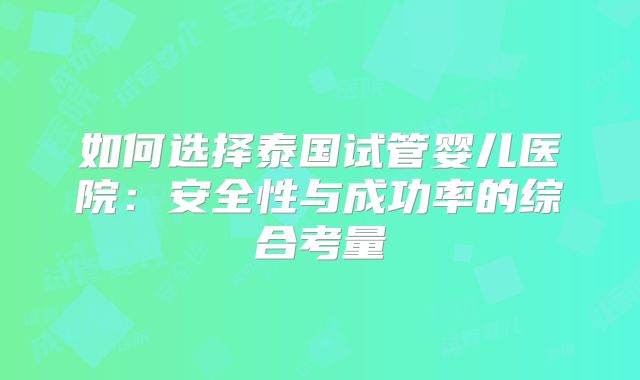 如何选择泰国试管婴儿医院:安全性与成功率的综合考量