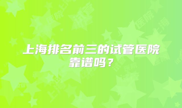 上海排名前三的试管医院靠谱吗?