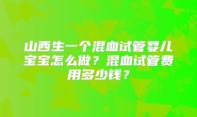 山西生一个混血试管婴儿宝宝怎么做?混血试管费用多少钱?