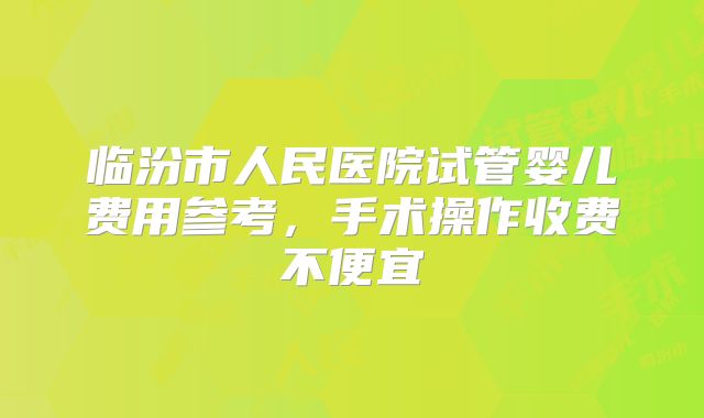 临汾市人民医院试管婴儿费用参考,手术操作收费不便宜