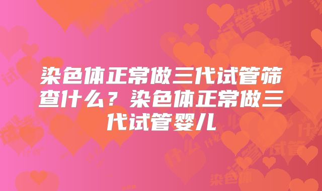 染色体正常做三代试管筛查什么?染色体正常做三代试管婴儿