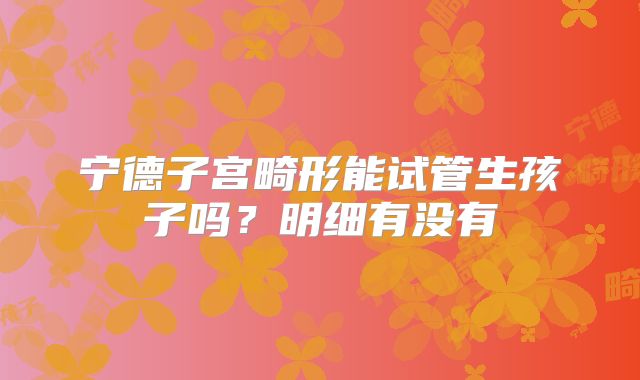 宁德子宫畸形能试管生孩子吗？明细有没有