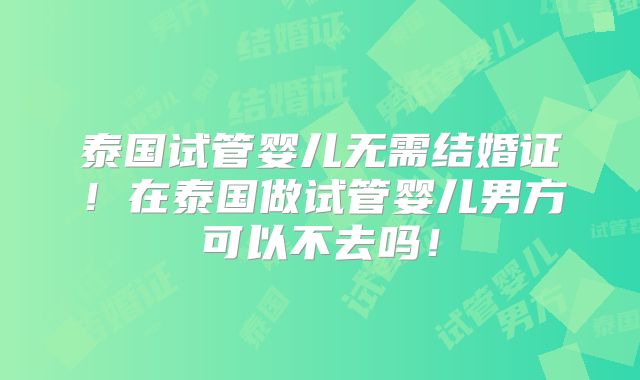 泰国试管婴儿无需结婚证!在泰国做试管婴儿男方可以不去吗!