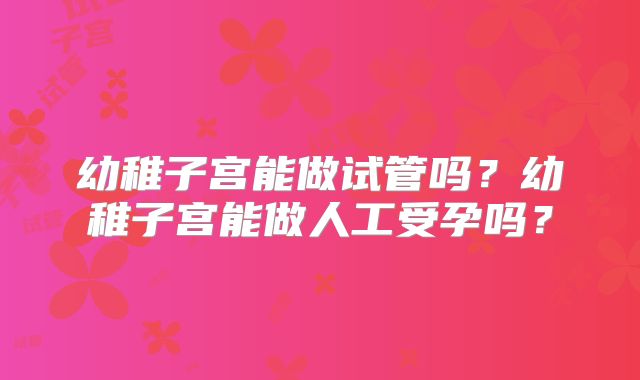幼稚子宫能做试管吗?幼稚子宫能做人工受孕吗?