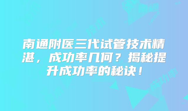南通附医三代试管技术精湛,成功率几何?揭秘提升成功率的秘诀!