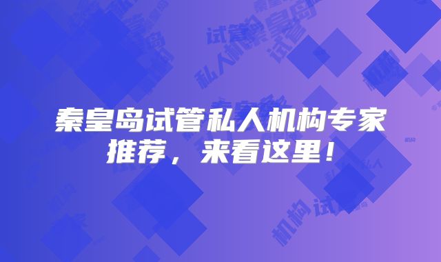 秦皇岛试管私人机构专家推荐，来看这里！