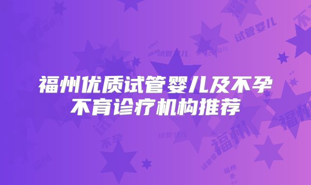福州优质试管婴儿及不孕不育诊疗机构推荐