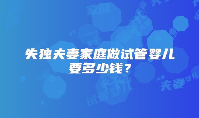 失独夫妻家庭做试管婴儿要多少钱？