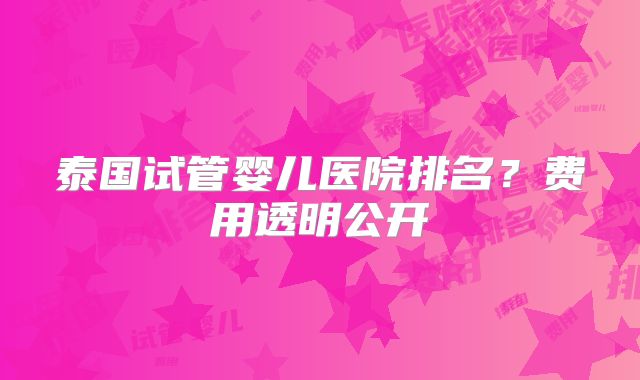 泰国试管婴儿医院排名?费用透明公开