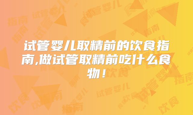 试管婴儿取精前的饮食指南,做试管取精前吃什么食物！