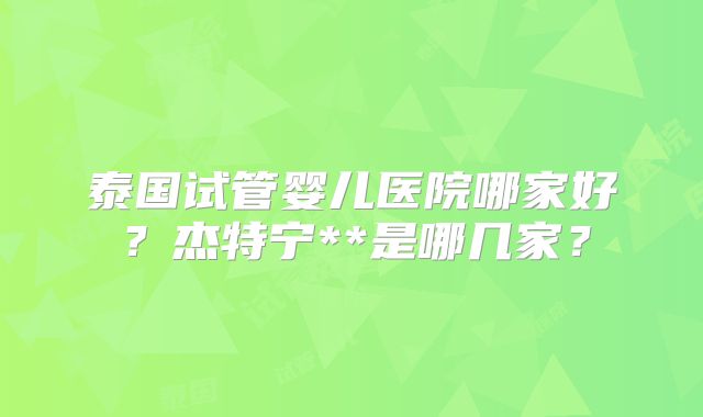泰国试管婴儿医院哪家好？杰特宁**是哪几家？