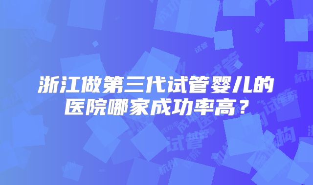 浙江做第三代试管婴儿的医院哪家成功率高?