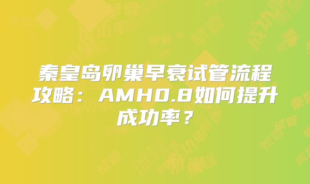 秦皇岛卵巢早衰试管流程攻略：AMH0.8如何提升成功率？