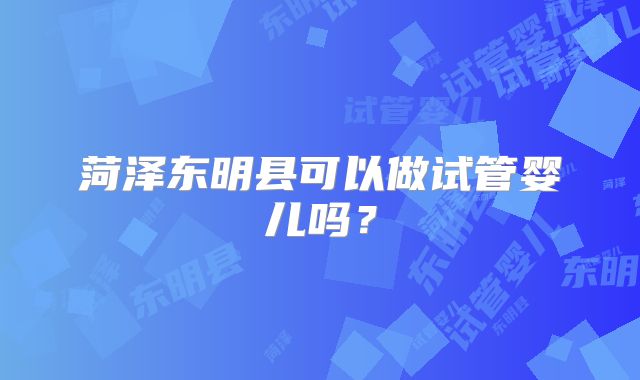 菏泽东明县可以做试管婴儿吗?