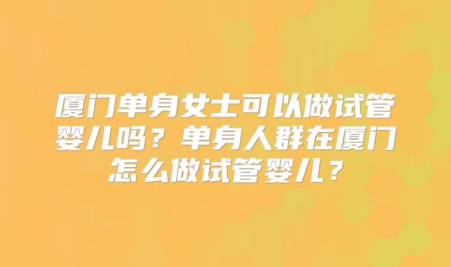 厦门单身女士可以做试管婴儿吗?单身人群在厦门怎么做试管婴儿?