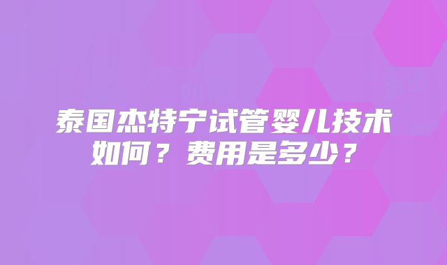泰国杰特宁试管婴儿技术如何？费用是多少？