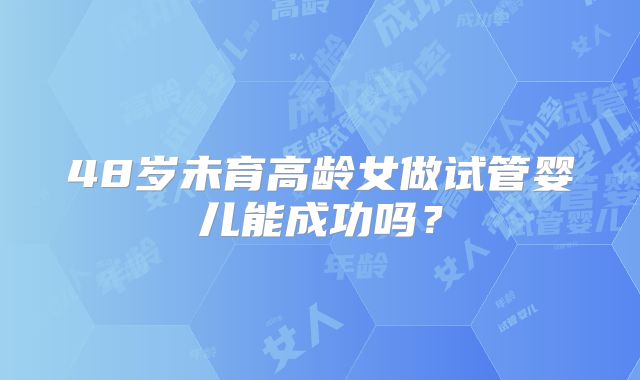 48岁未育高龄女做试管婴儿能成功吗？