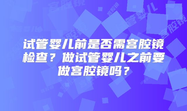 试管婴儿前是否需宫腔镜检查？做试管婴儿之前要做宫腔镜吗？