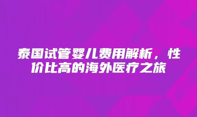 泰国试管婴儿费用解析，性价比高的海外医疗之旅