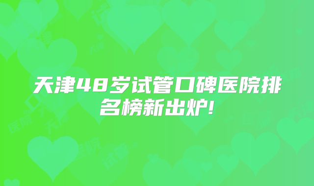 天津48岁试管口碑医院排名榜新出炉!