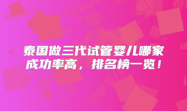 泰国做三代试管婴儿哪家成功率高,排名榜一览!