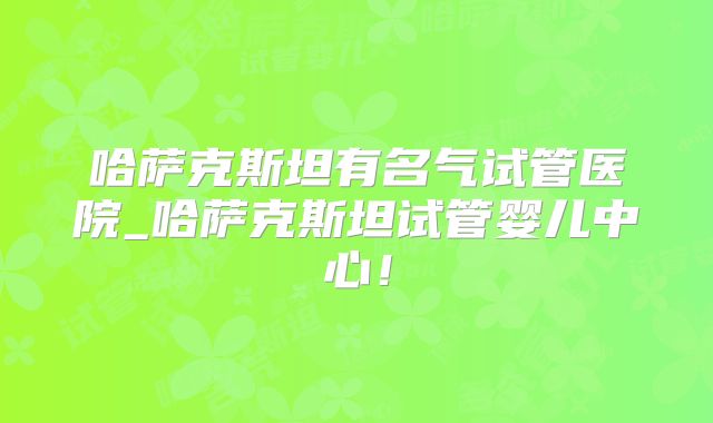 哈萨克斯坦有名气试管医院_哈萨克斯坦试管婴儿中心!