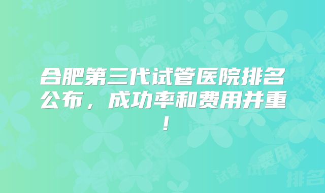 合肥第三代试管医院排名公布，成功率和费用并重！