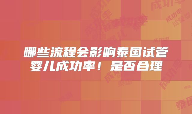 哪些流程会影响泰国试管婴儿成功率！是否合理